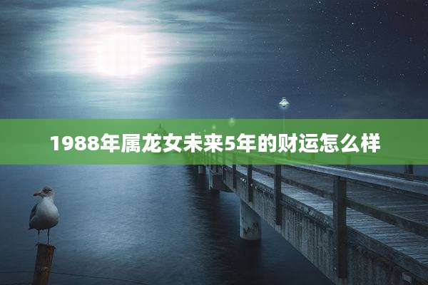 1988年属龙女未来5年的财运怎么样