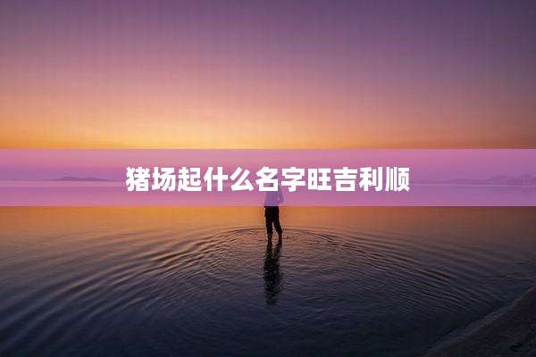 猪场起什么名字旺吉利顺