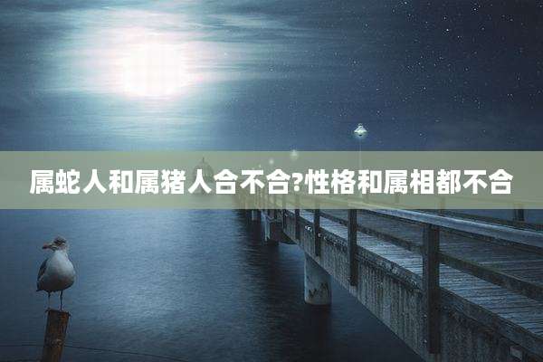 属蛇人和属猪人合不合?性格和属相都不合