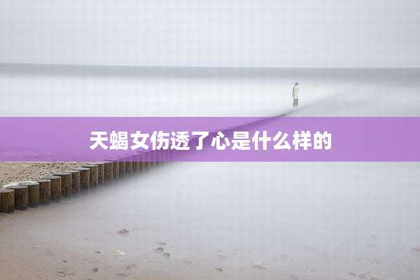 天蝎女伤透了心是什么样的