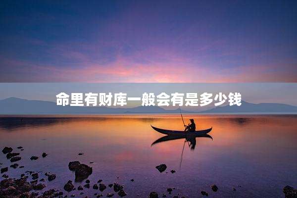 命里有财库一般会有是多少钱