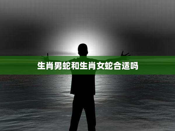 生肖男蛇和生肖女蛇合适吗