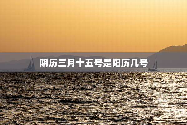 阴历三月十五号是阳历几号
