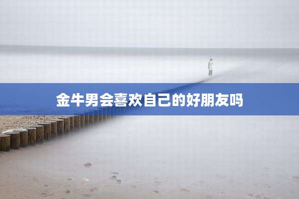 金牛男会喜欢自己的好朋友吗