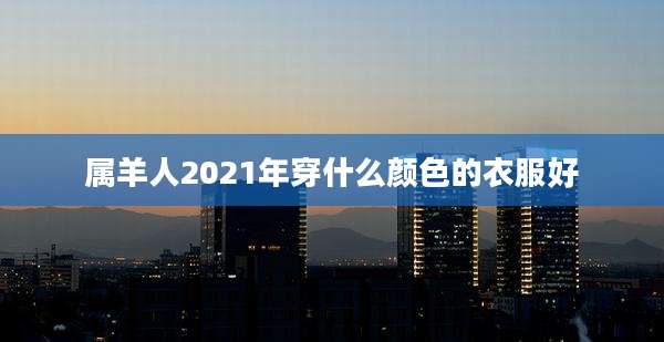 属羊人2021年穿什么颜色的衣服好