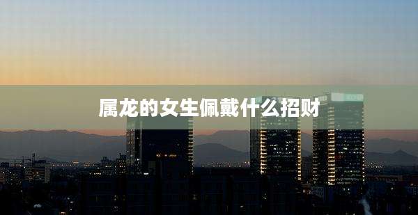 属龙的女生佩戴什么招财
