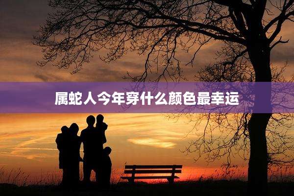 属蛇人今年穿什么颜色最幸运