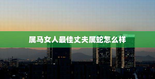属马女人最佳丈夫属蛇怎么样