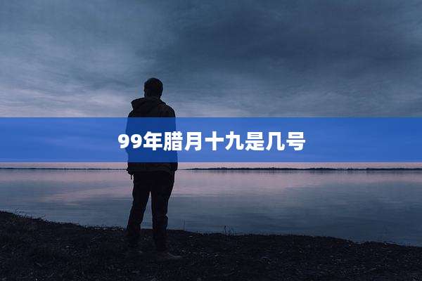 99年腊月十九是几号