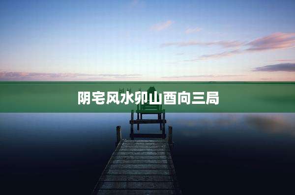 阴宅风水卯山酉向三局
