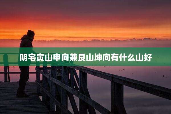 阴宅寅山申向兼艮山坤向有什么山好