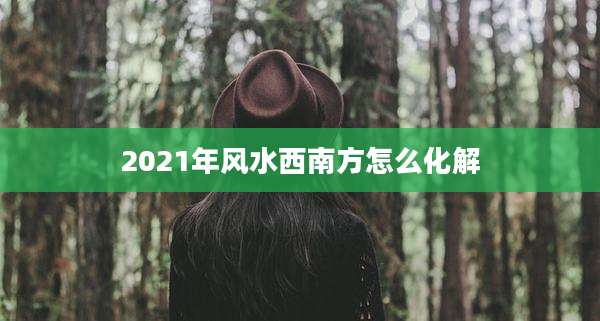 2021年风水西南方怎么化解