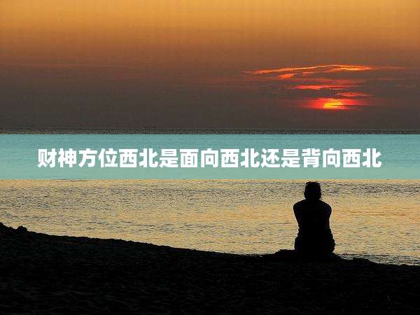 财神方位西北是面向西北还是背向西北