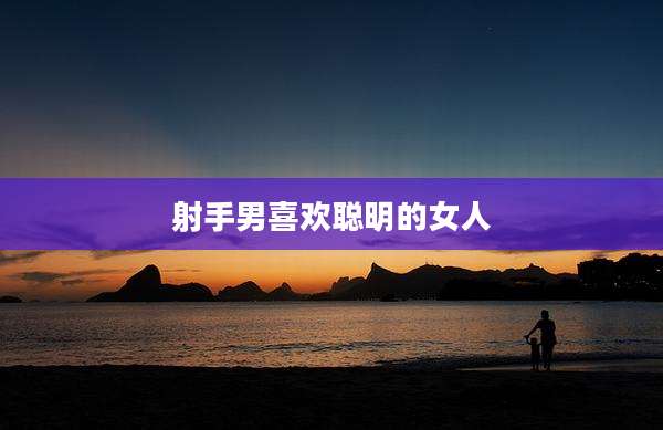 射手男喜欢聪明的女人