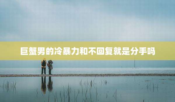 巨蟹男的冷暴力和不回复就是分手吗