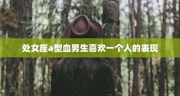 处女座a型血男生喜欢一个人的表现
