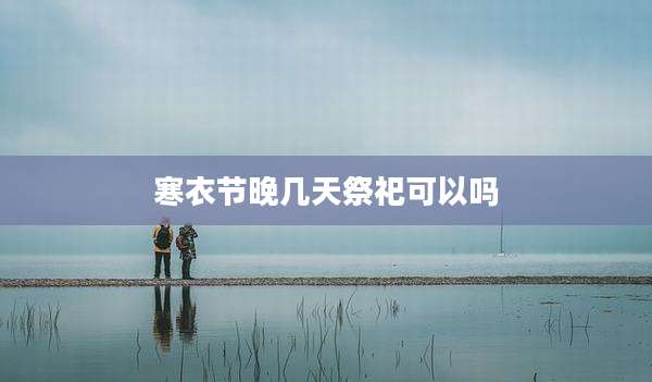 寒衣节晚几天祭祀可以吗