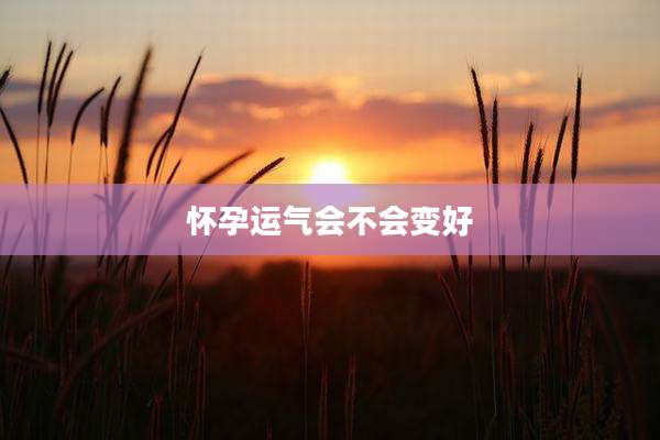 怀孕运气会不会变好