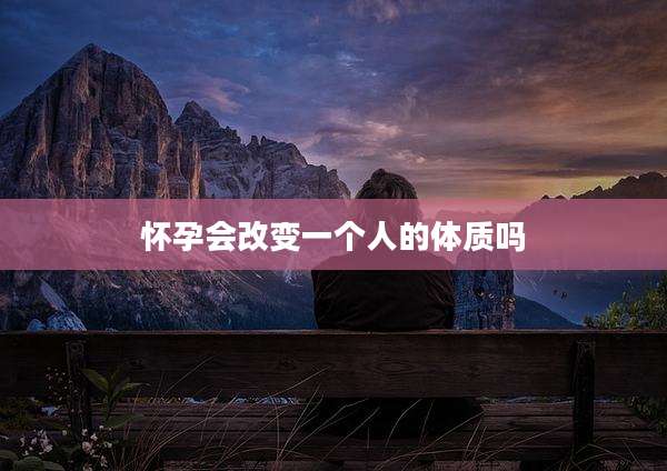 怀孕会改变一个人的体质吗