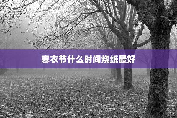 寒衣节什么时间烧纸最好