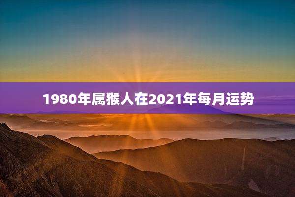1980年属猴人在2021年每月运势