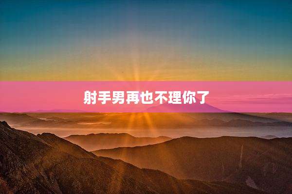 射手男再也不理你了
