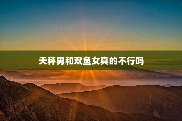 天秤男和双鱼女真的不行吗