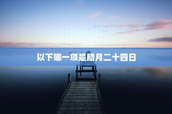以下哪一项是腊月二十四日