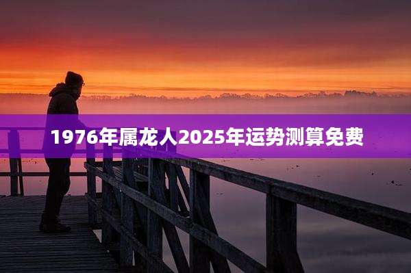 1976年属龙人2025年运势测算免费