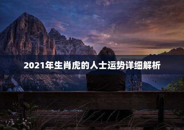2021年生肖虎的人士运势详细解析