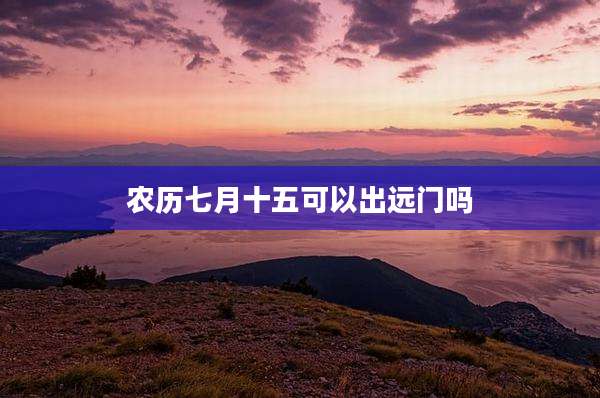 农历七月十五可以出远门吗