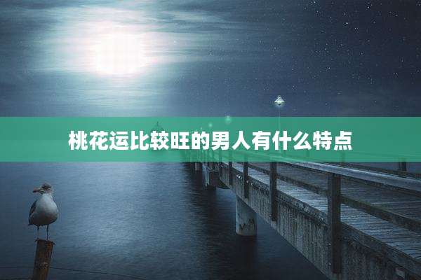 桃花运比较旺的男人有什么特点