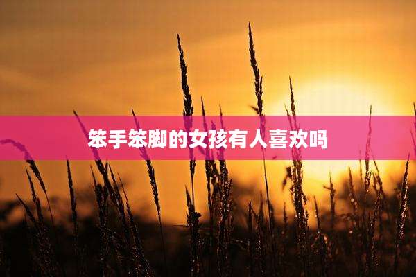 笨手笨脚的女孩有人喜欢吗