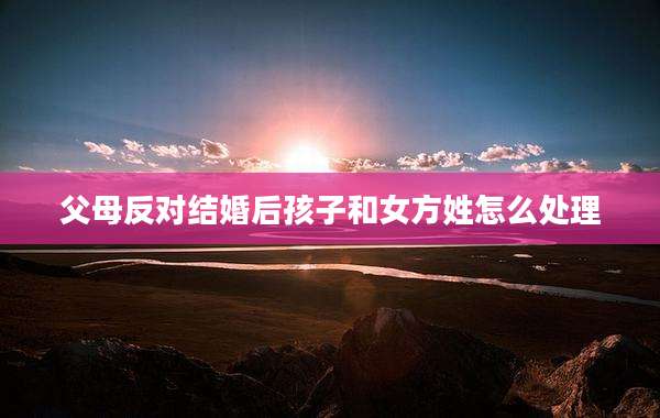 父母反对结婚后孩子和女方姓怎么处理