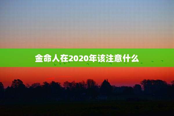 金命人在2020年该注意什么