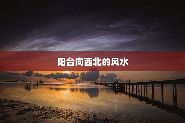 阳台向西北的风水