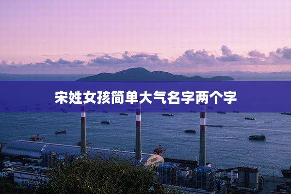 宋姓女孩简单大气名字两个字