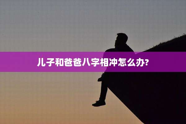 儿子和爸爸八字相冲怎么办?
