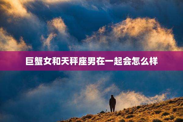 巨蟹女和天秤座男在一起会怎么样