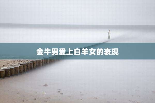 金牛男爱上白羊女的表现