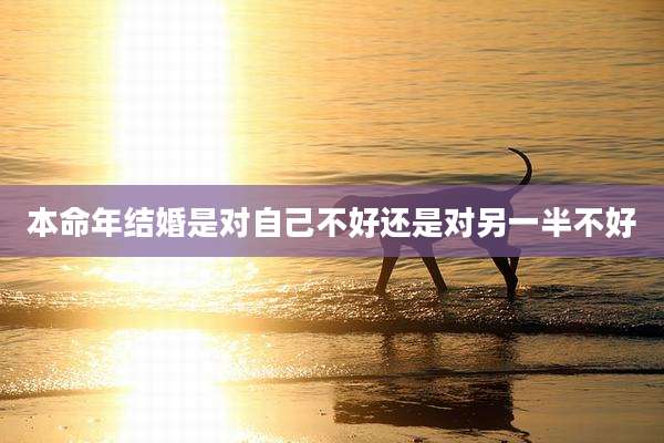 本命年结婚是对自己不好还是对另一半不好