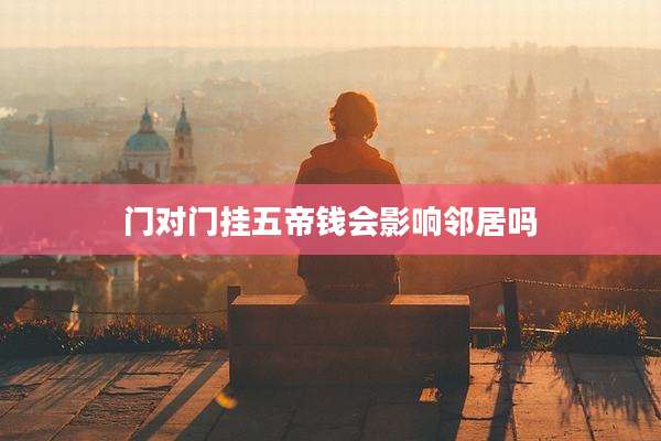 门对门挂五帝钱会影响邻居吗