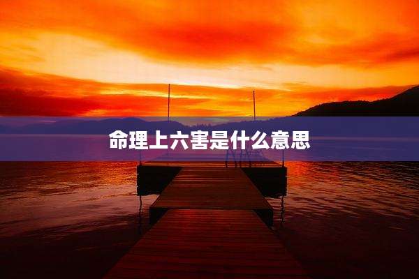 命理上六害是什么意思