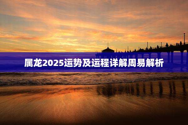 属龙2025运势及运程详解周易解析