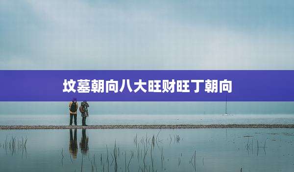 坟墓朝向八大旺财旺丁朝向