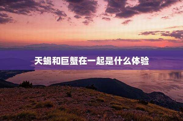 天蝎和巨蟹在一起是什么体验