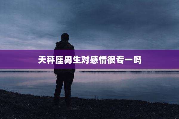 天秤座男生对感情很专一吗