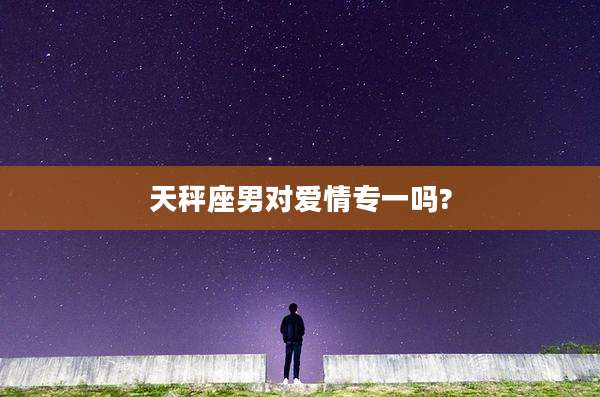 天秤座男对爱情专一吗?