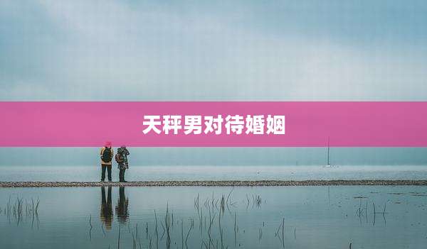 天秤男对待婚姻