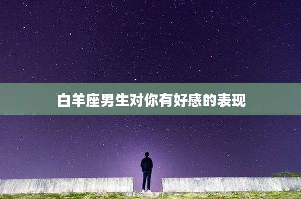 白羊座男生对你有好感的表现